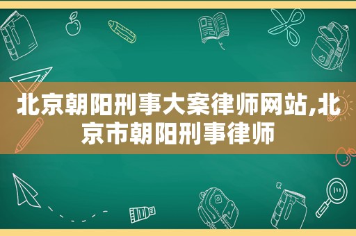 北京朝陽刑事大案律師網(wǎng)站,北京市朝陽刑事律師