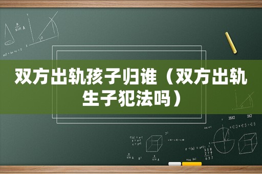 雙方出軌孩子歸誰（雙方出軌生子犯法嗎）