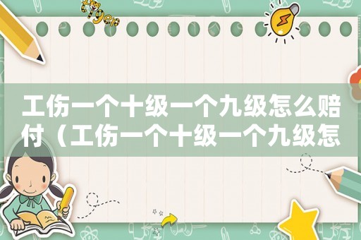 工傷一個十級一個九級怎么賠付（工傷一個十級一個九級怎么算）
