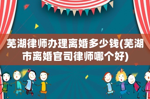 蕪湖律師辦理離婚多少錢(qián)(蕪湖市離婚官司律師哪個(gè)好)