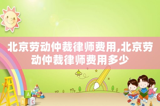 北京勞動仲裁律師費用,北京勞動仲裁律師費用多少