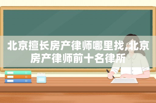 北京擅長房產(chǎn)律師哪里找,北京房產(chǎn)律師前十名律所