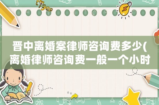晉中離婚案律師咨詢費多少(離婚律師咨詢費一般一個小時多少錢)