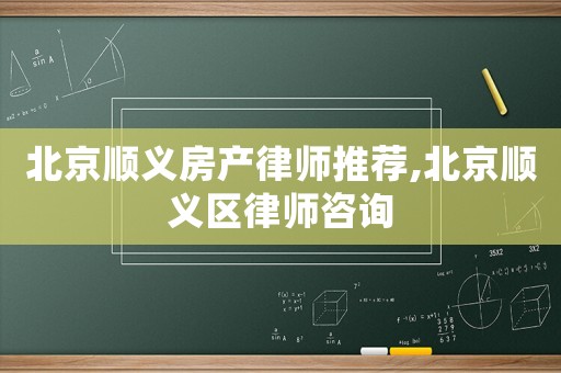 北京順義房產(chǎn)律師推薦,北京順義區(qū)律師咨詢