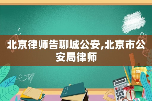 北京律師告聊城公安,北京市公安局律師