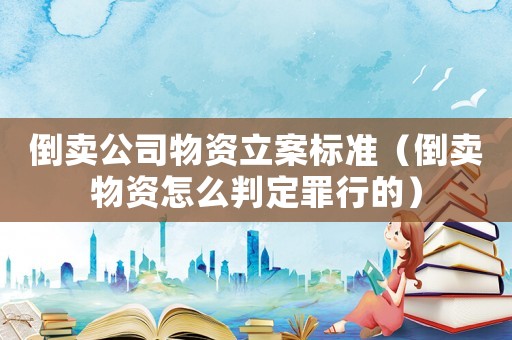 倒賣公司物資立案標準（倒賣物資怎么判定罪行的）