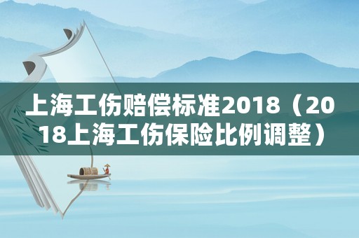 上海工傷賠償標準2018（2018上海工傷保險比例調整）