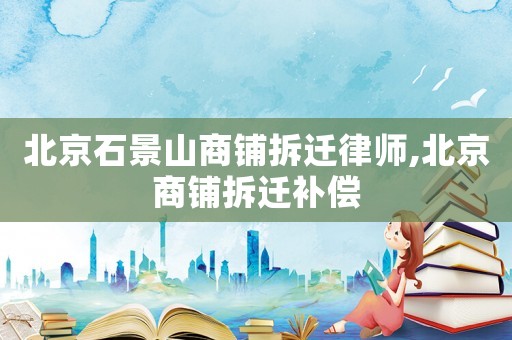 北京石景山商鋪拆遷律師,北京商鋪拆遷補償
