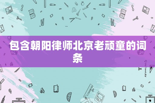 包含朝陽律師北京老頑童的詞條