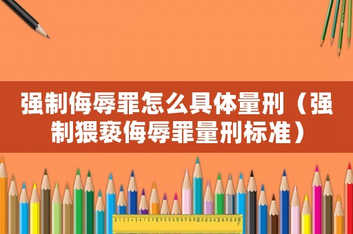 強制侮辱罪怎么具體量刑（強制猥褻侮辱罪量刑標準）