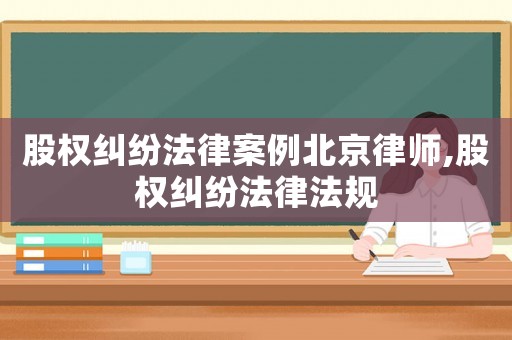 股權(quán)糾紛法律案例北京律師,股權(quán)糾紛法律法規(guī)