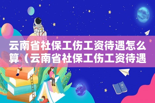 云南省社保工傷工資待遇怎么算（云南省社保工傷工資待遇）