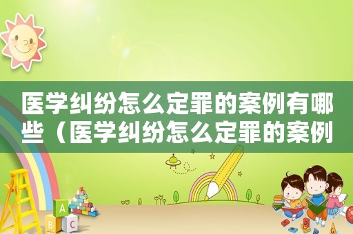 醫(yī)學(xué)糾紛怎么定罪的案例有哪些（醫(yī)學(xué)糾紛怎么定罪的案例）