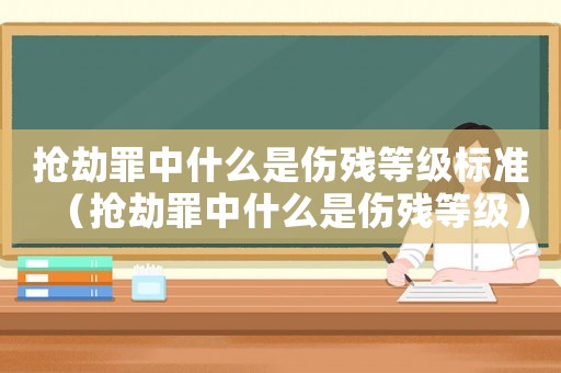 搶劫罪中什么是傷殘等級(jí)標(biāo)準(zhǔn)（搶劫罪中什么是傷殘等級(jí)）