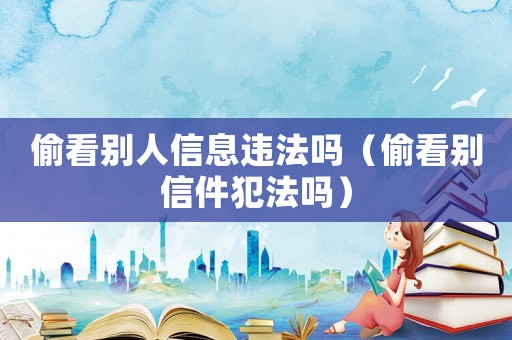 偷看別人信息違法嗎（偷看別信件犯法嗎）