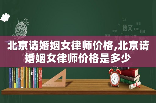 北京請婚姻女律師價格,北京請婚姻女律師價格是多少