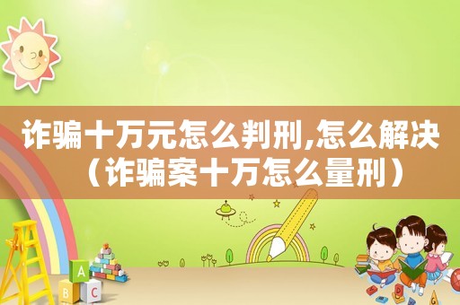 詐騙十萬元怎么判刑,怎么解決（詐騙案十萬怎么量刑）