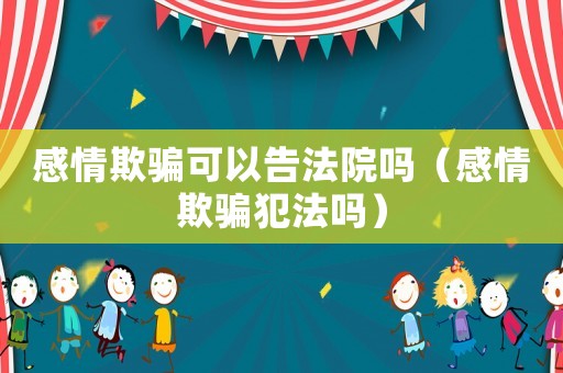 感情欺騙可以告法院嗎（感情欺騙犯法嗎）