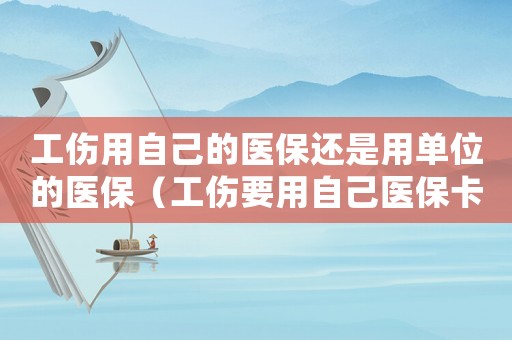 工傷用自己的醫保還是用單位的醫保（工傷要用自己醫保卡么）