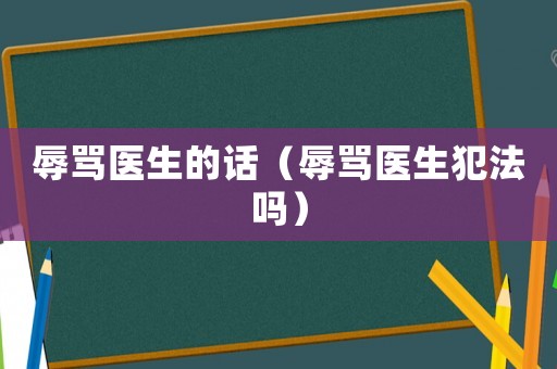 辱罵醫生的話（辱罵醫生犯法嗎）