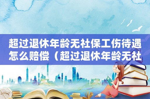 超過退休年齡無社保工傷待遇怎么賠償（超過退休年齡無社保工傷待遇）