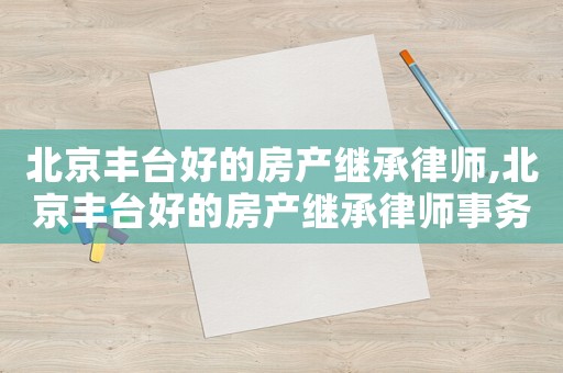 北京豐臺好的房產繼承律師,北京豐臺好的房產繼承律師事務所