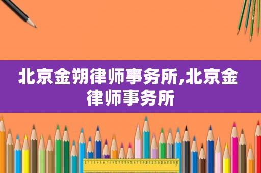 北京金朔律師事務(wù)所,北京金 律師事務(wù)所