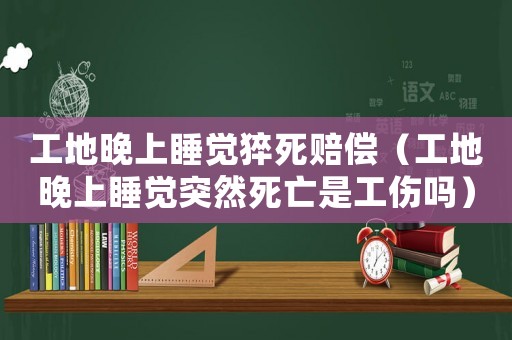 工地晚上睡覺(jué)猝死賠償（工地晚上睡覺(jué)突然死亡是工傷嗎）