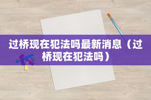 過橋現在犯法嗎最新消息（過橋現在犯法嗎）