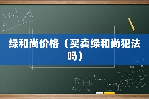 綠和尚價(jià)格（買(mǎi)賣(mài)綠和尚犯法嗎）