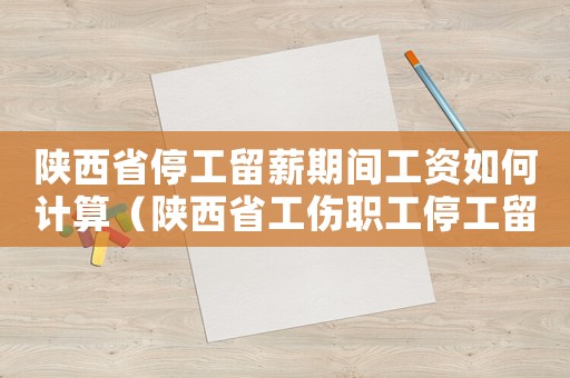 陜西省停工留薪期間工資如何計(jì)算（陜西省工傷職工停工留薪期分類目錄）