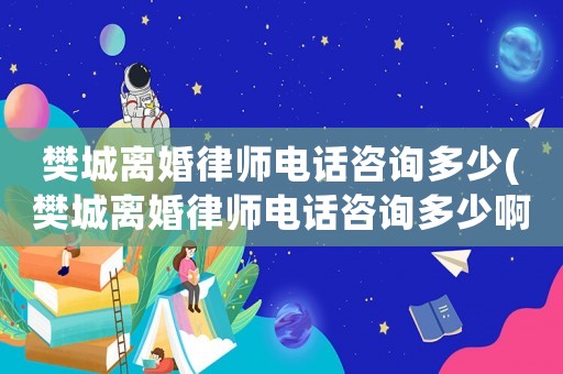 樊城離婚律師電話咨詢多少(樊城離婚律師電話咨詢多少啊)