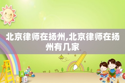 北京律師在揚州,北京律師在揚州有幾家