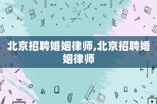 北京招聘婚姻律師,北京招聘婚姻律師