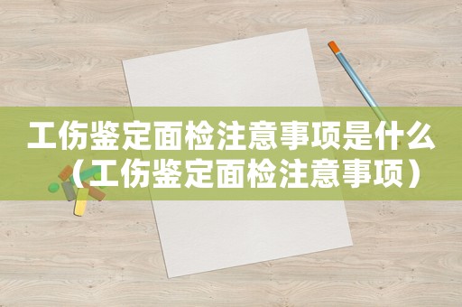 工傷鑒定面檢注意事項是什么（工傷鑒定面檢注意事項）