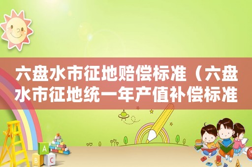六盤水市征地賠償標(biāo)準(zhǔn)（六盤水市征地統(tǒng)一年產(chǎn)值補(bǔ)償標(biāo)準(zhǔn)）