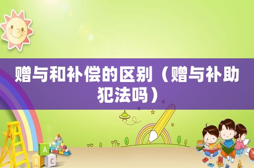 贈與和補償的區別（贈與補助犯法嗎）