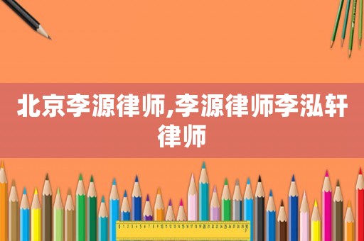 北京李源律師,李源律師李泓軒律師