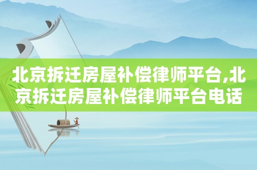北京拆遷房屋補償律師平臺,北京拆遷房屋補償律師平臺電話
