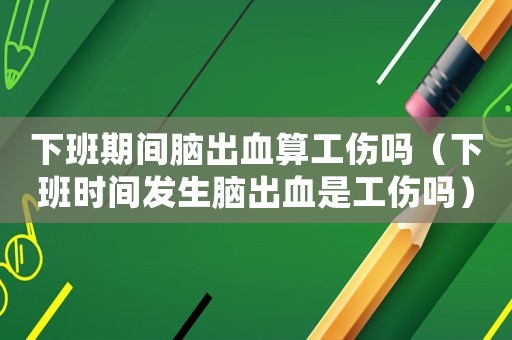 下班期間腦出血算工傷嗎（下班時間發生腦出血是工傷嗎）