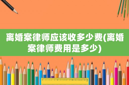 離婚案律師應該收多少費(離婚案律師費用是多少)