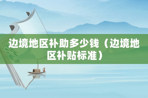 邊境地區補助多少錢（邊境地區補貼標準）