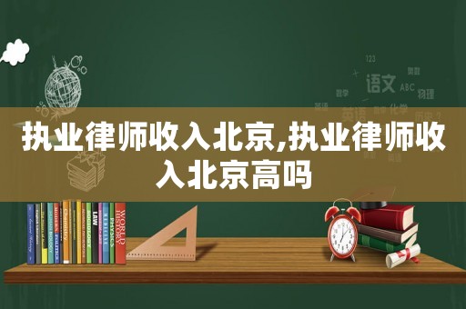 執業律師收入北京,執業律師收入北京高嗎