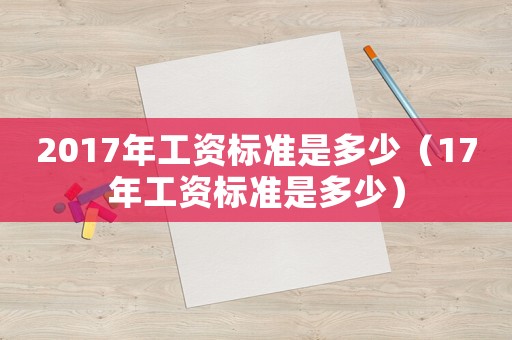 2017年工資標準是多少（17年工資標準是多少）