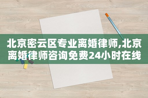 北京密云區專業離婚律師,北京離婚律師咨詢免費24小時在線附近