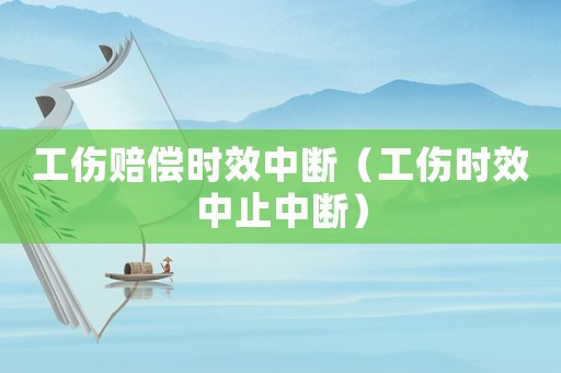 工傷賠償時(shí)效中斷（工傷時(shí)效中止中斷）