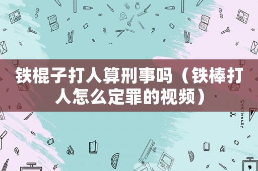 鐵棍子打人算刑事嗎（鐵棒打人怎么定罪的視頻）