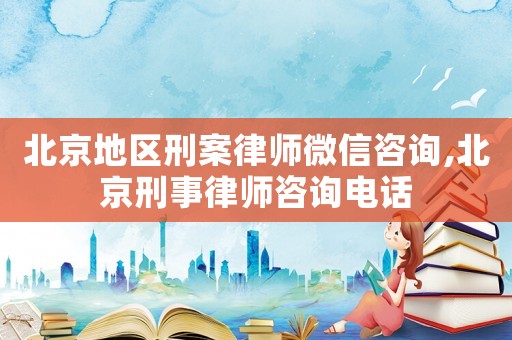北京地區刑案律師微信咨詢,北京刑事律師咨詢電話