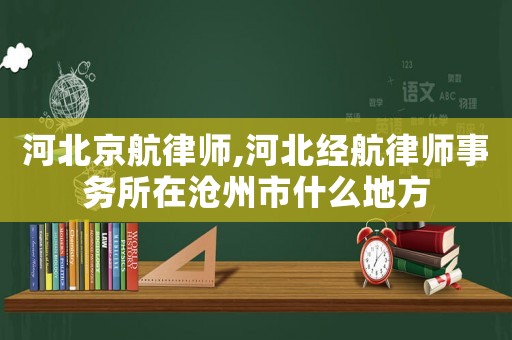 河北京航律師,河北經航律師事務所在滄州市什么地方