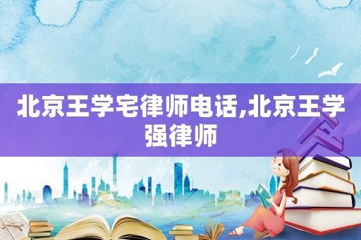 北京王學宅律師電話,北京王學強律師